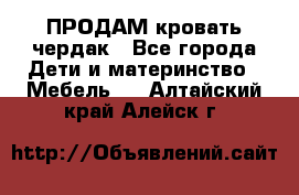 ПРОДАМ кровать чердак - Все города Дети и материнство » Мебель   . Алтайский край,Алейск г.